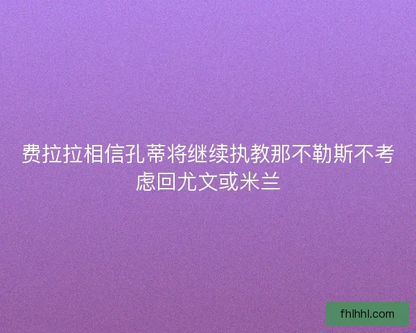 费拉拉相信孔蒂将继续执教那不勒斯不考虑回尤文或米兰 费拉拉相信孔蒂将继续执教那不勒斯不考虑回尤文或米兰