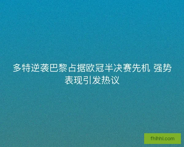 多特逆袭巴黎占据欧冠半决赛先机 强势表现引发热议 多特逆袭巴黎占据欧冠半决赛先机 强势表现引发热议