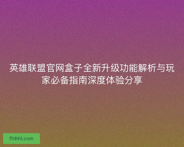 英雄联盟官网盒子全新升级功能解析与玩家必备指南深度体验分享 英雄联盟官网盒子全新升级功能解析与玩家必备指南深度体验分享