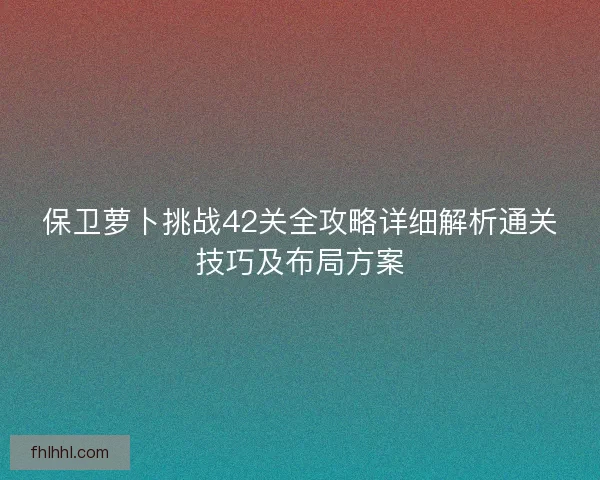 保卫萝卜挑战42关全攻略详细解析通关技巧及布局方案
