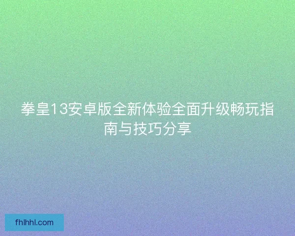 拳皇13安卓版全新体验全面升级畅玩指南与技巧分享
