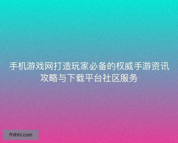 手机游戏网打造玩家必备的权威手游资讯攻略与下载平台社区服务
