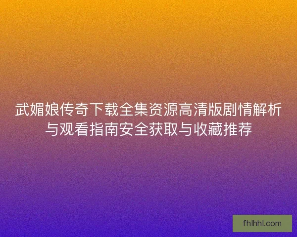 武媚娘传奇下载全集资源高清版剧情解析与观看指南安全获取与收藏推荐