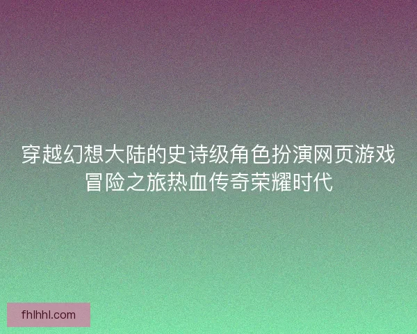穿越幻想大陆的史诗级角色扮演网页游戏冒险之旅热血传奇荣耀时代 穿越幻想大陆的史诗级角色扮演网页游戏冒险之旅热血传奇荣耀时代
