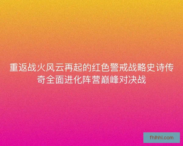 重返战火风云再起的红色警戒战略史诗传奇全面进化阵营巅峰对决战