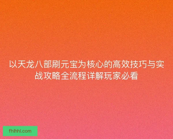以天龙八部刷元宝为核心的高效技巧与实战攻略全流程详解玩家必看