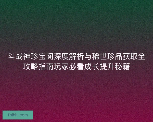 斗战神珍宝阁深度解析与稀世珍品获取全攻略指南玩家必看成长提升秘籍 斗战神珍宝阁深度解析与稀世珍品获取全攻略指南玩家必看成长提升秘籍
