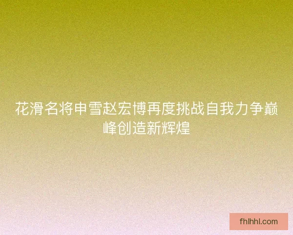 花滑名将申雪赵宏博再度挑战自我力争巅峰创造新辉煌