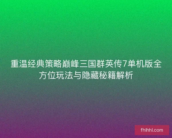 重温经典策略巅峰三国群英传7单机版全方位玩法与隐藏秘籍解析