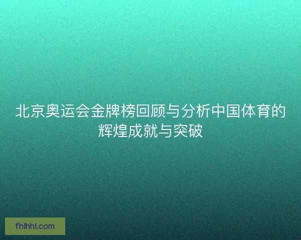 北京奥运会金牌榜回顾与分析中国体育的辉煌成就与突破 北京奥运会金牌榜回顾与分析中国体育的辉煌成就与突破