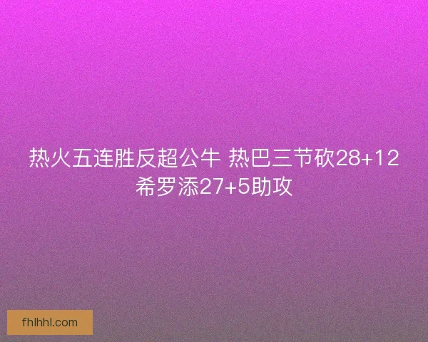 热火五连胜反超公牛 热巴三节砍28+12希罗添27+5助攻