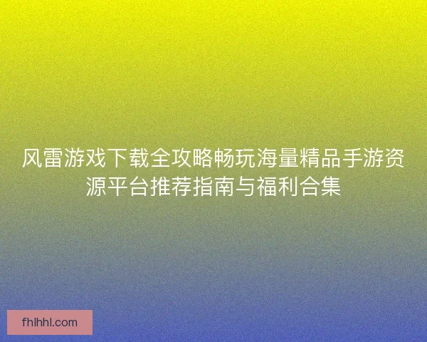 风雷游戏下载全攻略畅玩海量精品手游资源平台推荐指南与福利合集